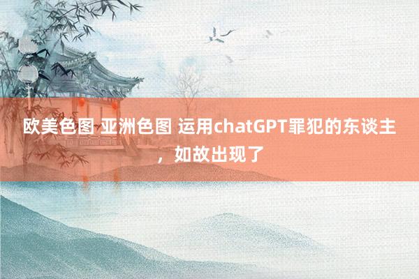 欧美色图 亚洲色图 运用chatGPT罪犯的东谈主，如故出现了