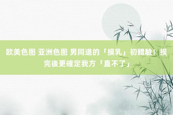 欧美色图 亚洲色图 男同道的「摸乳」初體驗！摸完後更確定我方「直不了」