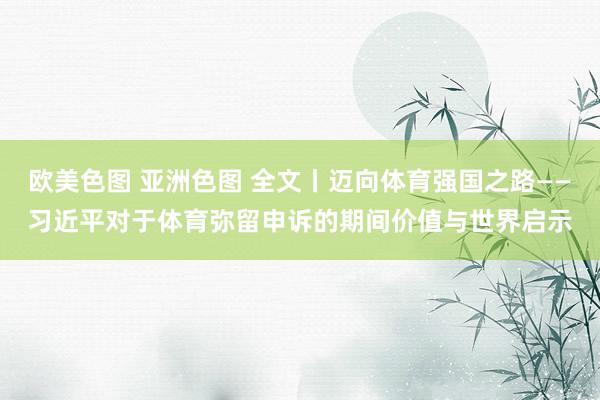 欧美色图 亚洲色图 全文丨迈向体育强国之路——习近平对于体育弥留申诉的期间价值与世界启示