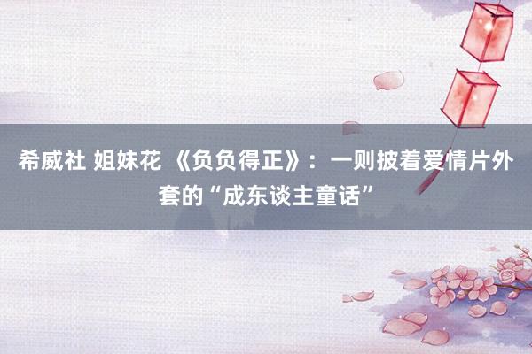 希威社 姐妹花 《负负得正》：一则披着爱情片外套的“成东谈主童话”