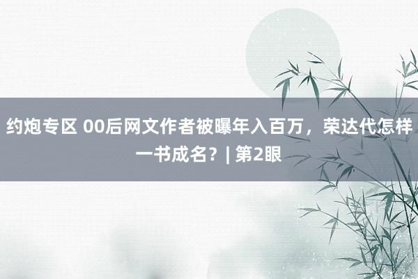 约炮专区 00后网文作者被曝年入百万，荣达代怎样一书成名？| 第2眼