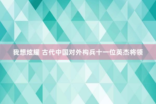 我想炫耀 古代中国对外构兵十一位英杰将领