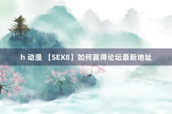 h 动漫 【SEX8】如何赢得论坛最新地址