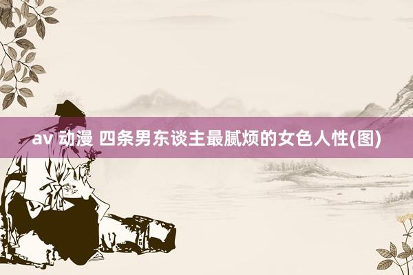 av 动漫 四条男东谈主最腻烦的女色人性(图)
