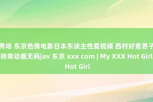 幼女秀场 东京色情电影日本东谈主性爱视频 西村好意思子面临骑乘动画无码jav 东京 xxx com | My XXX Hot Girl