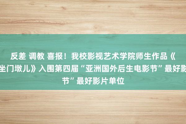 反差 调教 喜报！我校影视艺术学院师生作品《小小子坐门墩儿》入围第四届“亚洲国外后生电影节”最好影片单位