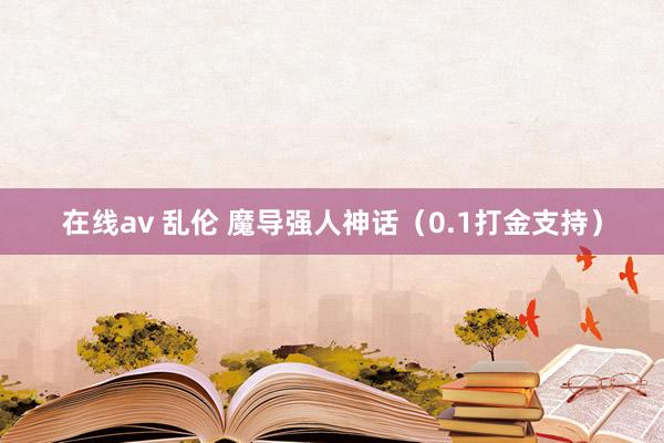 在线av 乱伦 魔导强人神话（0.1打金支持）