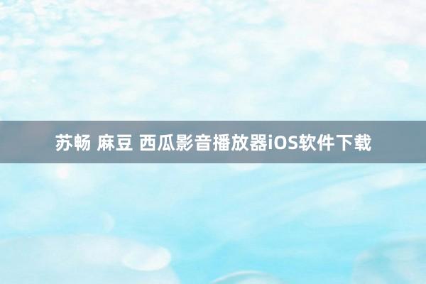 苏畅 麻豆 西瓜影音播放器iOS软件下载