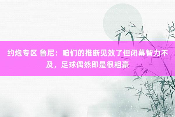 约炮专区 鲁尼：咱们的推断见效了但闭幕智力不及，足球偶然即是很粗豪