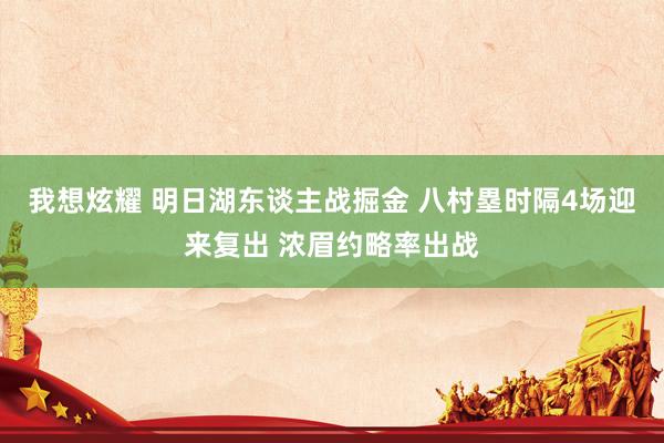 我想炫耀 明日湖东谈主战掘金 八村塁时隔4场迎来复出 浓眉约略率出战
