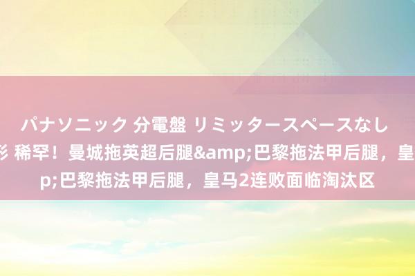 パナソニック 分電盤 リミッタースペースなし 露出・半埋込両用形 稀罕！曼城拖英超后腿&巴黎拖法甲后腿，皇马2连败面临淘汰区