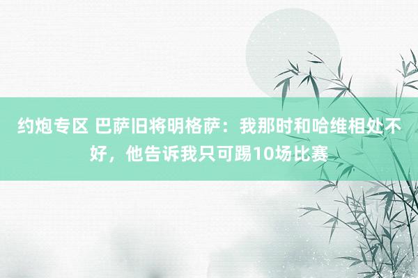 约炮专区 巴萨旧将明格萨：我那时和哈维相处不好，他告诉我只可踢10场比赛