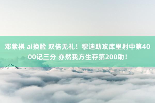 邓紫棋 ai换脸 双倍无礼！穆迪助攻库里射中第4000记三分 亦然我方生存第200助！