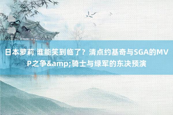 日本萝莉 谁能笑到临了？清点约基奇与SGA的MVP之争&骑士与绿军的东决预演