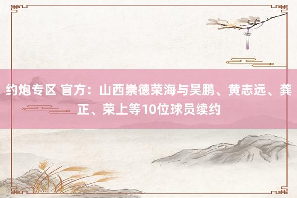 约炮专区 官方：山西崇德荣海与吴鹏、黄志远、龚正、荣上等10位球员续约