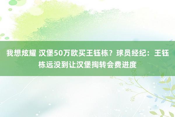 我想炫耀 汉堡50万欧买王钰栋？球员经纪：王钰栋远没到让汉堡掏转会费进度