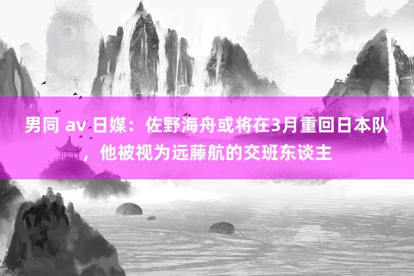 男同 av 日媒：佐野海舟或将在3月重回日本队，他被视为远藤航的交班东谈主