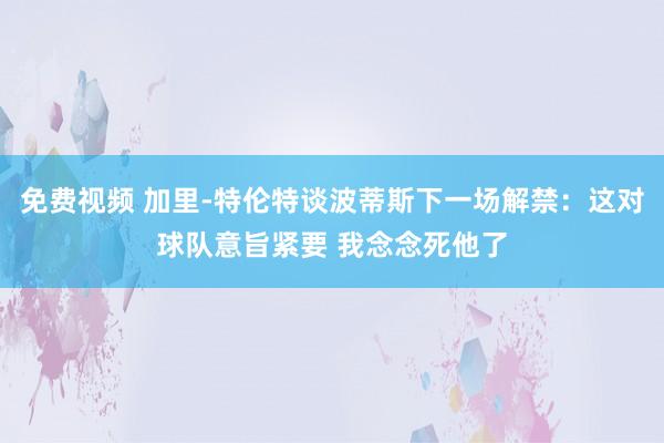 免费视频 加里-特伦特谈波蒂斯下一场解禁：这对球队意旨紧要 我念念死他了