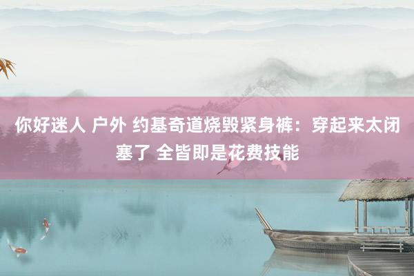 你好迷人 户外 约基奇道烧毁紧身裤：穿起来太闭塞了 全皆即是花费技能