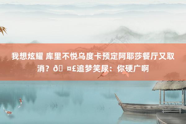 我想炫耀 库里不悦乌度卡预定阿耶莎餐厅又取消？🤣追梦笑尿：你硬广啊