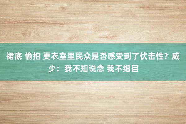 裙底 偷拍 更衣室里民众是否感受到了伏击性？威少：我不知说念 我不细目