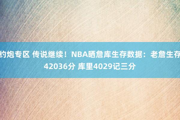 约炮专区 传说继续！NBA晒詹库生存数据：老詹生存42036分 库里4029记三分
