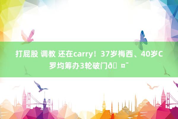打屁股 调教 还在carry！37岁梅西、40岁C罗均筹办3轮破门🤯