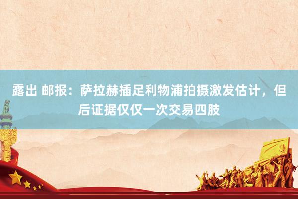 露出 邮报：萨拉赫插足利物浦拍摄激发估计，但后证据仅仅一次交易四肢
