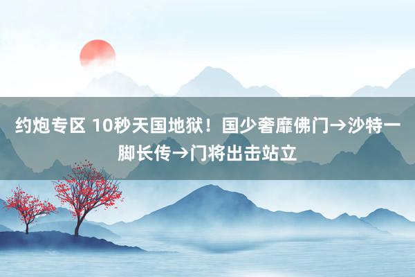 约炮专区 10秒天国地狱！国少奢靡佛门→沙特一脚长传→门将出击站立