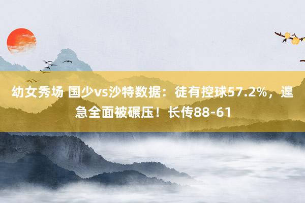 幼女秀场 国少vs沙特数据：徒有控球57.2%，遑急全面被碾压！长传88-61