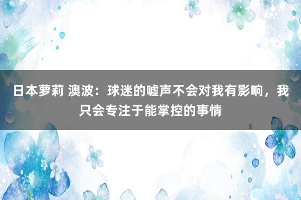 日本萝莉 澳波：球迷的嘘声不会对我有影响，我只会专注于能掌控的事情
