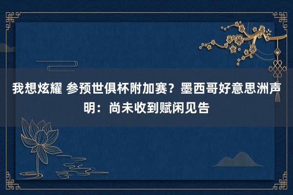 我想炫耀 参预世俱杯附加赛？墨西哥好意思洲声明：尚未收到赋闲见告